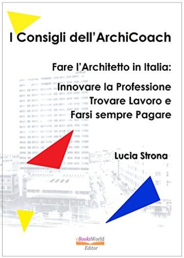I Consigli dell’ArchiCoach. Fare l’Architetto in Italia: Innovare la Professione Trovare Lavoro e Farsi sempre Pagare